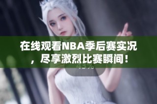 在线观看NBA季后赛实况，尽享激烈比赛瞬间！