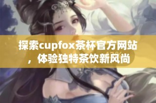 探索cupfox茶杯官方网站，体验独特茶饮新风尚