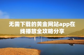 无需下载的黄金网站app在线播放全攻略分享