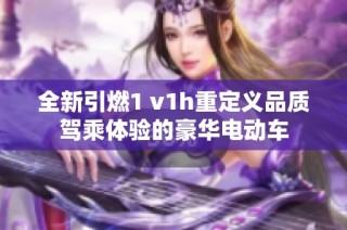 全新引燃1 v1h重定义品质驾乘体验的豪华电动车