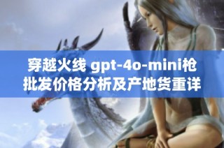 穿越火线 gpt-4o-mini枪批发价格分析及产地货重详情探讨