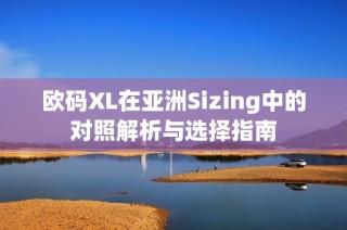 欧码XL在亚洲Sizing中的对照解析与选择指南