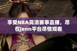 享受NBA高清赛事直播，尽在Jenn平台尽情观看