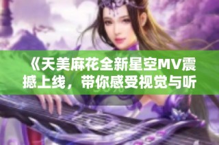 《天美麻花全新星空MV震撼上线，带你感受视觉与听觉的盛宴》