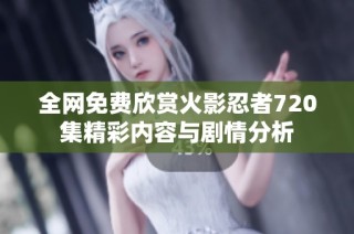 全网免费欣赏火影忍者720集精彩内容与剧情分析