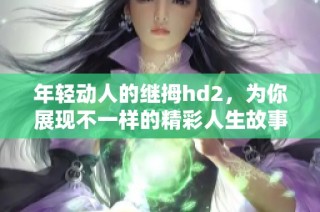 年轻动人的继拇hd2，为你展现不一样的精彩人生故事