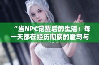 “当NPC觉醒后的生活：每一天都在经历彻底的重写与新挑战”