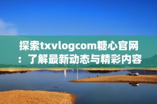 探索txvlogcom糖心官网：了解最新动态与精彩内容