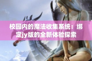 校园内的魔法收集系统：绑定jy版的全新体验探索