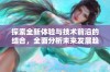 探索全新体验与技术前沿的结合，全面分析未来发展趋势