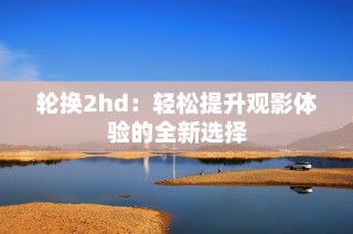 轮换2hd：轻松提升观影体验的全新选择