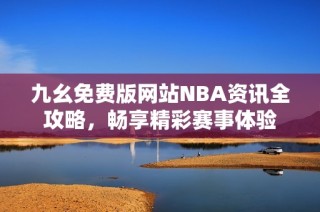 九幺免费版网站NBA资讯全攻略，畅享精彩赛事体验