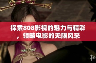 探索808影视的魅力与精彩，领略电影的无限风采