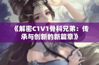 《解密C1V1骨科兄弟：传承与创新的新篇章》