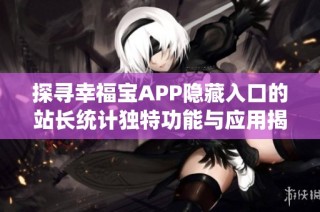 探寻幸福宝APP隐藏入口的站长统计独特功能与应用揭秘