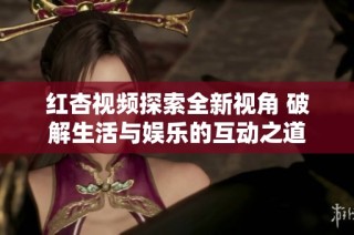 红杏视频探索全新视角 破解生活与娱乐的互动之道