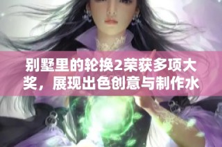 别墅里的轮换2荣获多项大奖，展现出色创意与制作水平