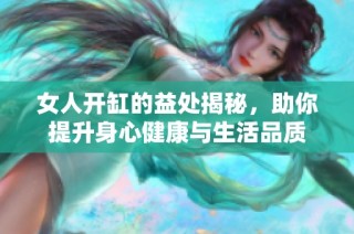 女人开缸的益处揭秘，助你提升身心健康与生活品质