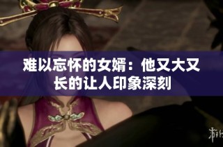 难以忘怀的女婿：他又大又长的让人印象深刻