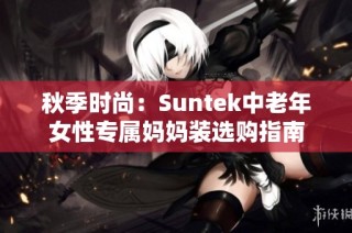 秋季时尚：Suntek中老年女性专属妈妈装选购指南