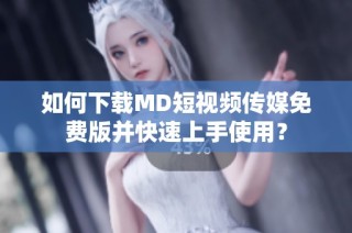 如何下载MD短视频传媒免费版并快速上手使用？