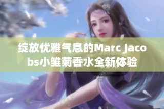 绽放优雅气息的Marc Jacobs小雏菊香水全新体验