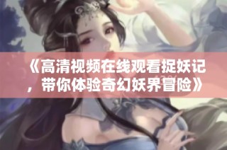 《高清视频在线观看捉妖记，带你体验奇幻妖界冒险》