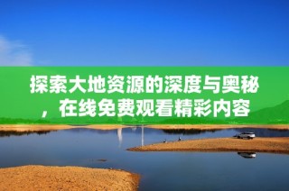 探索大地资源的深度与奥秘，在线免费观看精彩内容