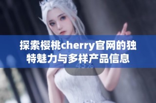 探索樱桃cherry官网的独特魅力与多样产品信息