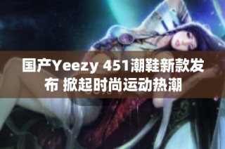 国产Yeezy 451潮鞋新款发布 掀起时尚运动热潮