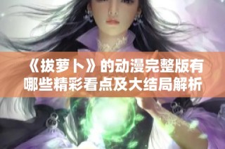 《拔萝卜》的动漫完整版有哪些精彩看点及大结局解析分享