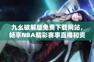 九幺破解版免费下载网站，畅享NBA精彩赛事直播和资讯