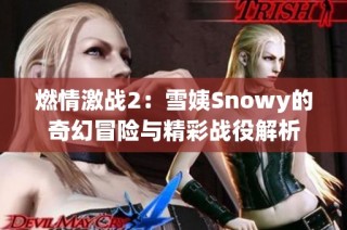 燃情激战2：雪姨Snowy的奇幻冒险与精彩战役解析