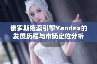 俄罗斯搜索引擎Yandex的发展历程与市场定位分析