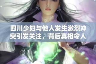 四川少妇与他人发生激烈冲突引发关注，背后真相令人震惊