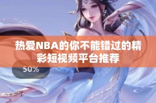 热爱NBA的你不能错过的精彩短视频平台推荐