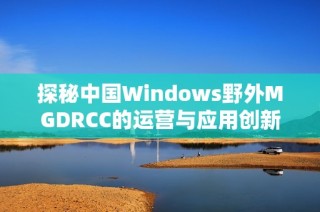 探秘中国Windows野外MGDRCC的运营与应用创新