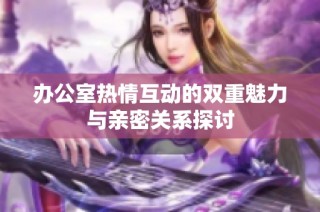 办公室热情互动的双重魅力与亲密关系探讨