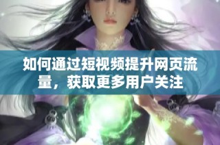 如何通过短视频提升网页流量，获取更多用户关注