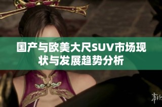 国产与欧美大尺SUV市场现状与发展趋势分析