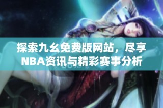 探索九幺免费版网站，尽享NBA资讯与精彩赛事分析