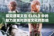 探究德莱文在《LOL》中的魅力及其对游戏文化的影响与玩家互动