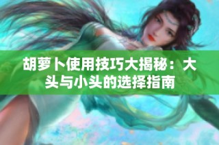 胡萝卜使用技巧大揭秘：大头与小头的选择指南