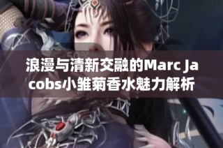 浪漫与清新交融的Marc Jacobs小雏菊香水魅力解析