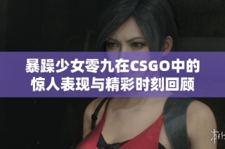 暴躁少女零九在CSGO中的惊人表现与精彩时刻回顾
