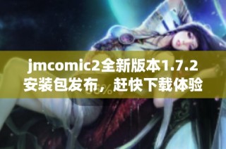 jmcomic2全新版本1.7.2安装包发布，赶快下载体验新功能！