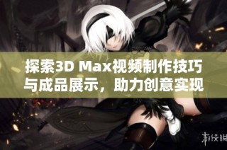 探索3D Max视频制作技巧与成品展示，助力创意实现