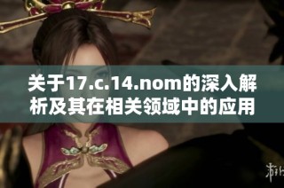 关于17.c.14.nom的深入解析及其在相关领域中的应用探讨