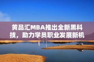 黄品汇MBA推出全新黑科技，助力学员职业发展新机遇