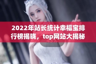 2022年站长统计幸福宝排行榜揭晓，top网站大揭秘